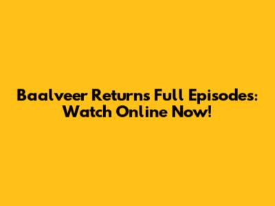 Baalveer Returns Full Episodes: Watch Online Now!
