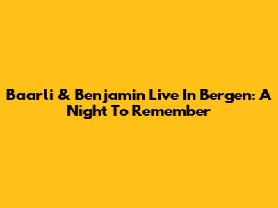 Baarli & Benjamin Live In Bergen: A Night To Remember