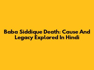 Baba Siddique Death: Cause And Legacy Explored In Hindi