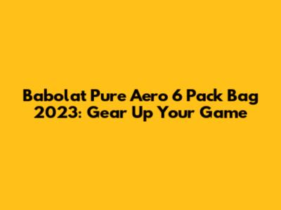 Babolat Pure Aero 6 Pack Bag 2023: Gear Up Your Game