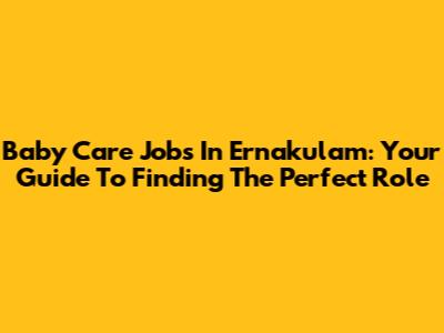 Baby Care Jobs In Ernakulam: Your Guide To Finding The Perfect Role