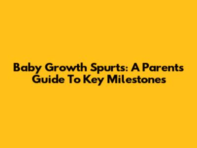 Baby Growth Spurts: A Parent's Guide To Key Milestones
