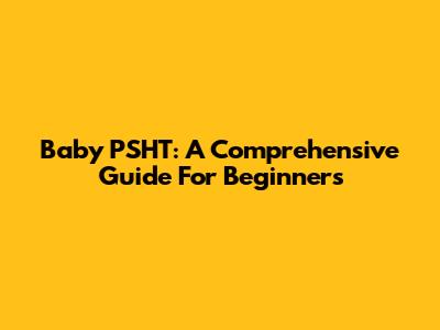Baby PSHT: A Comprehensive Guide For Beginners