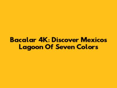 Bacalar 4K: Discover Mexico's Lagoon Of Seven Colors
