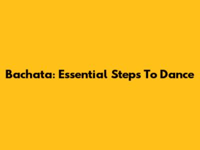 Bachata: Essential Steps To Dance
