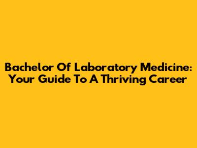 Bachelor Of Laboratory Medicine: Your Guide To A Thriving Career