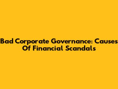 Bad Corporate Governance: Causes Of Financial Scandals