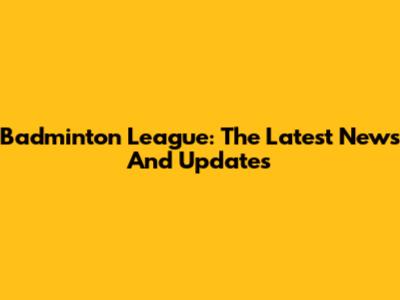 Badminton League: The Latest News And Updates
