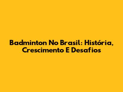 Badminton No Brasil: História, Crescimento E Desafios