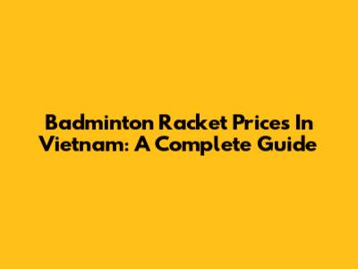 Badminton Racket Prices In Vietnam: A Complete Guide