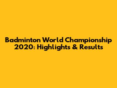Badminton World Championship 2020: Highlights & Results