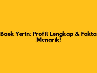 Baek Yerin: Profil Lengkap & Fakta Menarik!