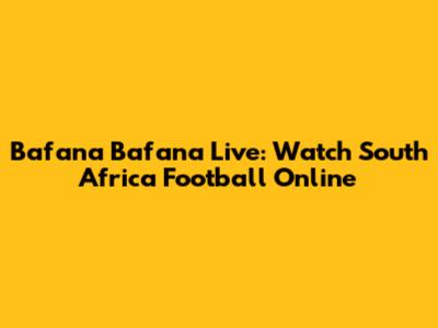 Bafana Bafana Live: Watch South Africa Football Online