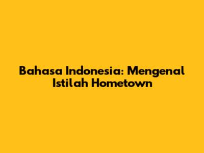 Bahasa Indonesia: Mengenal Istilah 'Hometown'