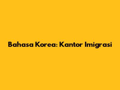 Bahasa Korea: Kantor Imigrasi