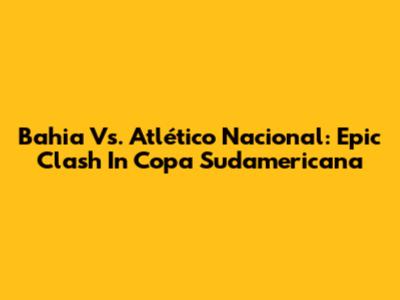 Bahia Vs. Atlético Nacional: Epic Clash In Copa Sudamericana