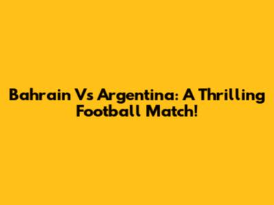 Bahrain Vs Argentina: A Thrilling Football Match!