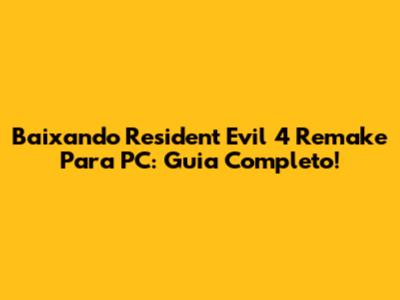 Baixando Resident Evil 4 Remake Para PC: Guia Completo!