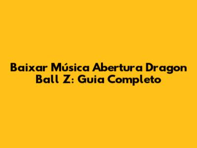 Baixar Música Abertura Dragon Ball Z: Guia Completo