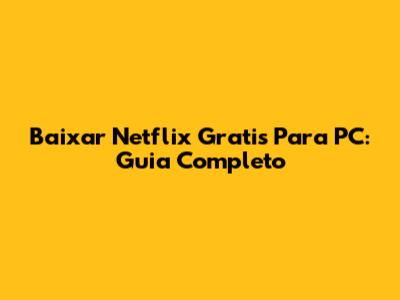 Baixar Netflix Gratis Para PC: Guia Completo