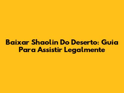 Baixar Shaolin Do Deserto: Guia Para Assistir Legalmente