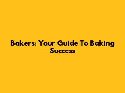 Bakers: Your Guide To Baking Success