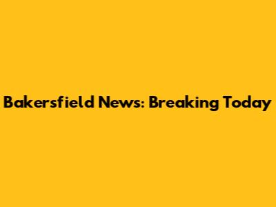 Bakersfield News: Breaking Today