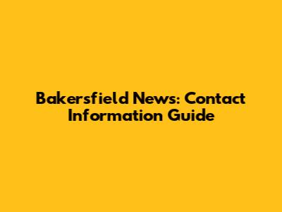 Bakersfield News: Contact Information Guide