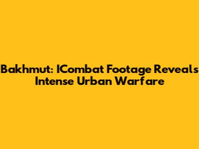 Bakhmut: ICombat Footage Reveals Intense Urban Warfare