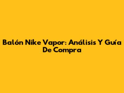 Balón Nike Vapor: Análisis Y Guía De Compra
