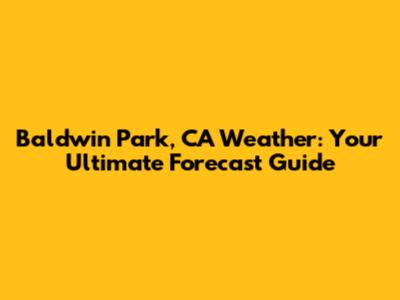 Baldwin Park, CA Weather: Your Ultimate Forecast Guide