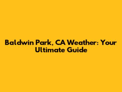 Baldwin Park, CA Weather: Your Ultimate Guide