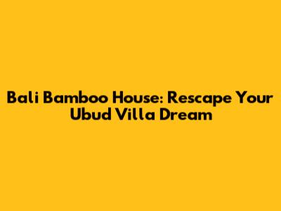 Bali Bamboo House: Rescape Your Ubud Villa Dream
