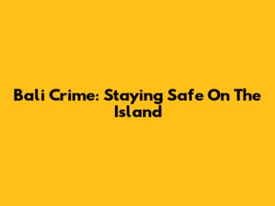 Bali Crime: Staying Safe On The Island