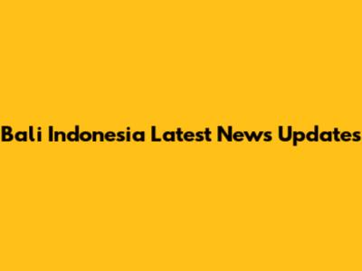 Bali Indonesia Latest News Updates