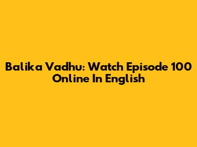 Balika Vadhu: Watch Episode 100 Online In English