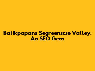 Balikpapan's Segreenscse Valley: An SEO Gem