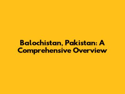 Balochistan, Pakistan: A Comprehensive Overview