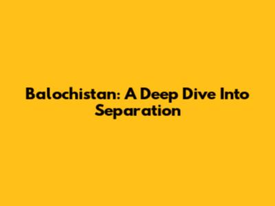 Balochistan: A Deep Dive Into Separation