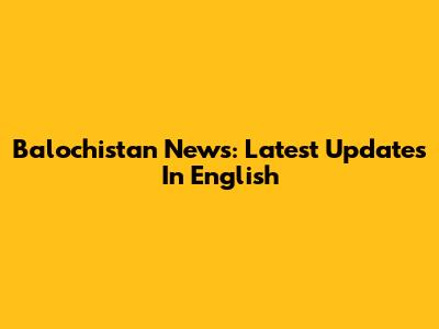 Balochistan News: Latest Updates In English