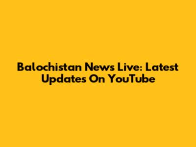 Balochistan News Live: Latest Updates On YouTube