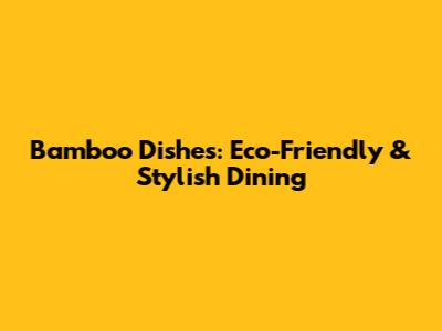 Bamboo Dishes: Eco-Friendly & Stylish Dining