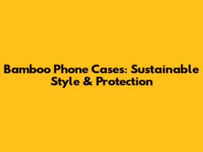 Bamboo Phone Cases: Sustainable Style & Protection