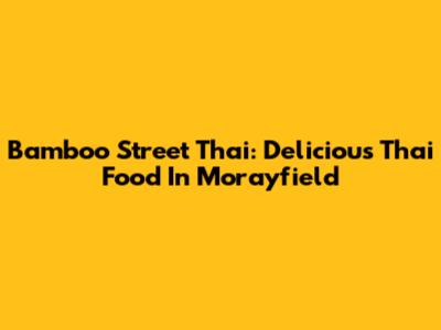 Bamboo Street Thai: Delicious Thai Food In Morayfield