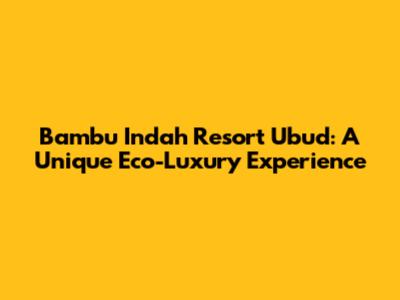 Bambu Indah Resort Ubud: A Unique Eco-Luxury Experience