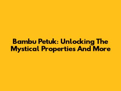 Bambu Petuk: Unlocking The Mystical Properties And More