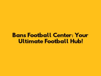 Ban's Football Center: Your Ultimate Football Hub!