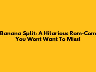 Banana Split: A Hilarious Rom-Com You Won't Want To Miss!