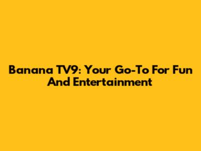 Banana TV9: Your Go-To For Fun And Entertainment