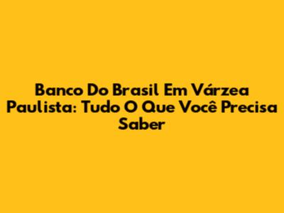 Banco Do Brasil Em Várzea Paulista: Tudo O Que Você Precisa Saber